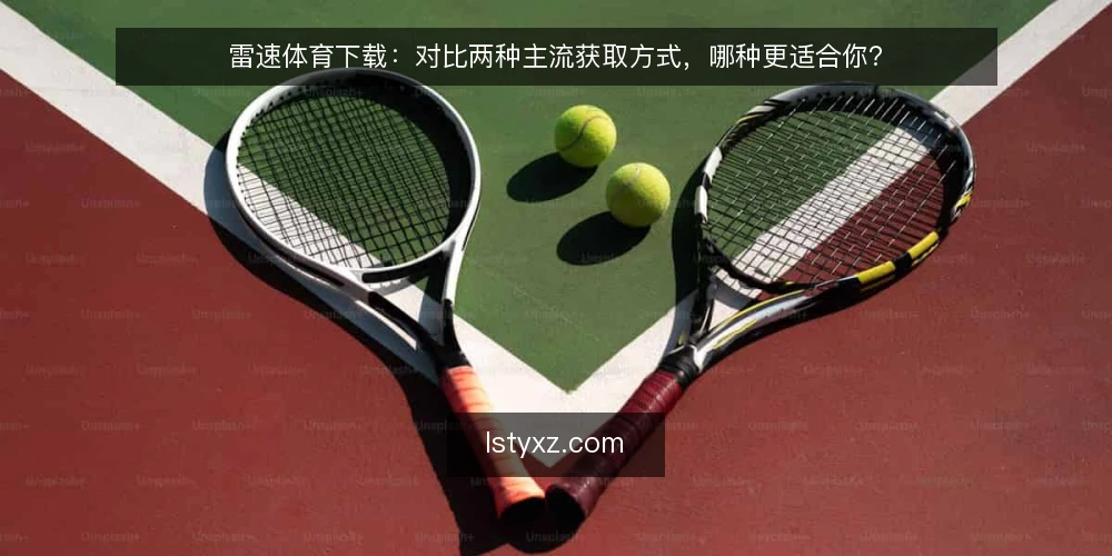 雷速体育下载：对比两种主流获取方式，哪种更适合你？ — 下载前先明确：你的核心决策标准是什么？ 配图