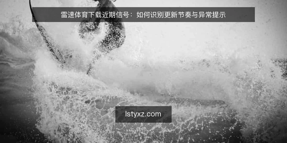 雷速体育下载近期信号：如何识别更新节奏与异常提示 — 近期值得关注的信号 配图