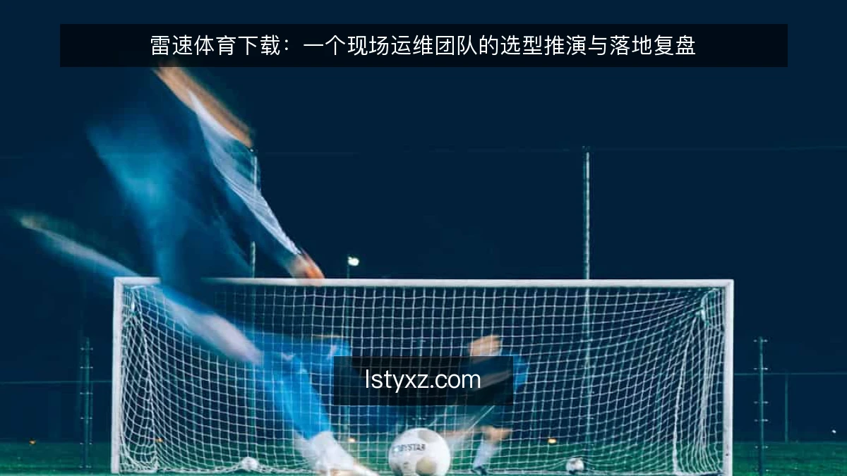 雷速体育下载：一个现场运维团队的选型推演与落地复盘