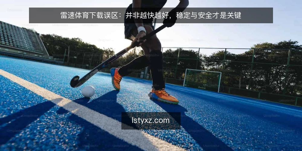 雷速体育下载误区：并非越快越好，稳定与安全才是关键 — 误区：下载速度越快越好 配图
