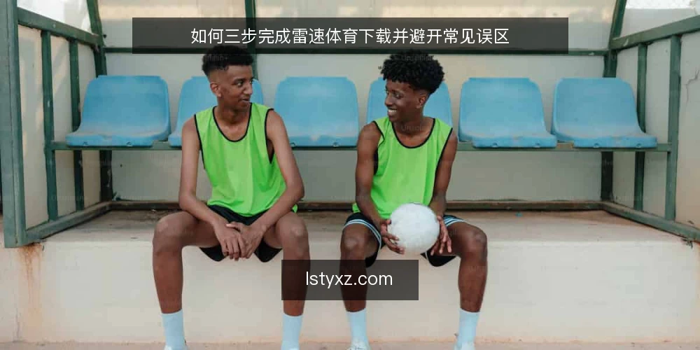 如何三步完成雷速体育下载并避开常见误区 — 先明确准备：下载前必须确认的边界 配图