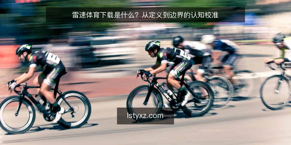 雷速体育下载是什么？从定义到边界的认知校准 — 雷速体育下载是什么：先厘清概念边界 配图